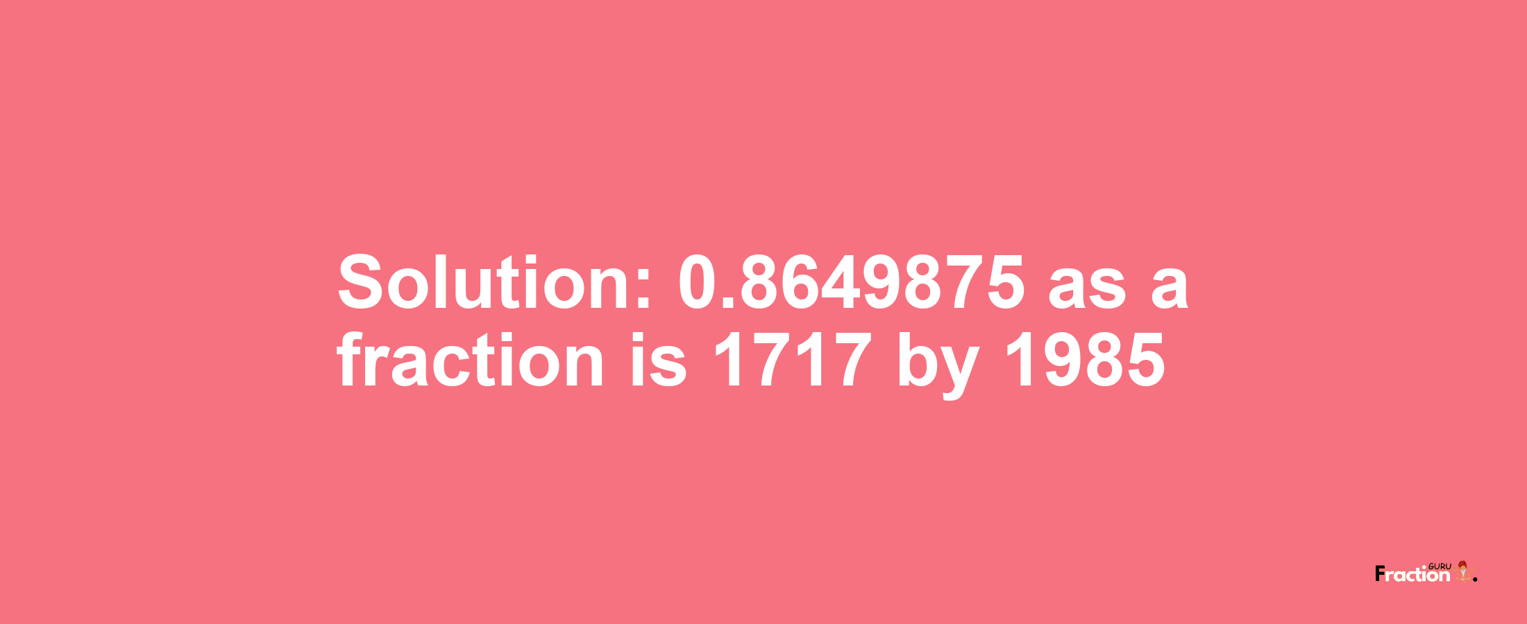 Solution:0.8649875 as a fraction is 1717/1985